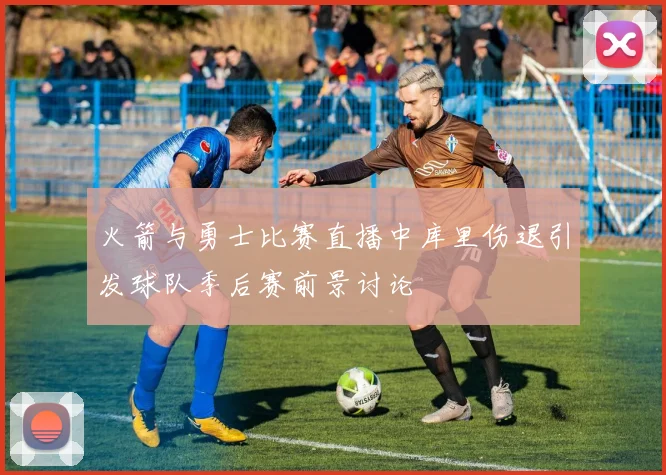 火箭与勇士比赛直播中库里伤退引发球队季后赛前景讨论