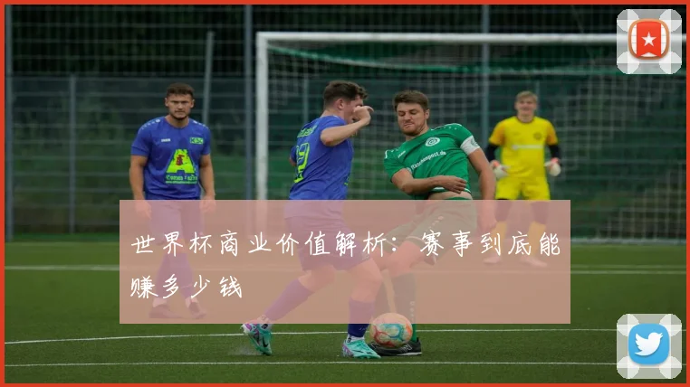 世界杯商业价值解析:赛事到底能赚多少钱