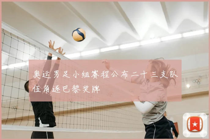 奥运男足小组赛程公布二十三支队伍角逐巴黎奖牌