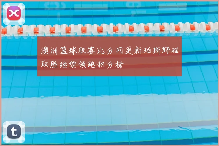 澳洲篮球联赛比分网更新珀斯野猫取胜继续领跑积分榜