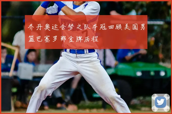 乔丹奥运会梦之队夺冠回顾美国男篮巴塞罗那金牌历程