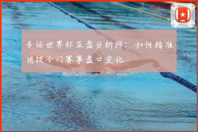 专访世界杯亚盘分析师:如何精准捕捉冷门赛事盘口变化
