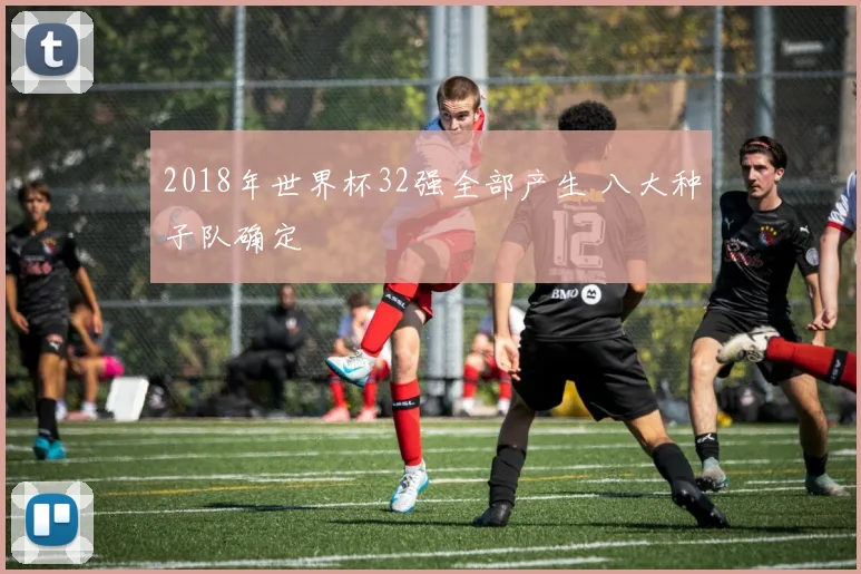 2018年世界杯32强全部产生 八大种子队确定