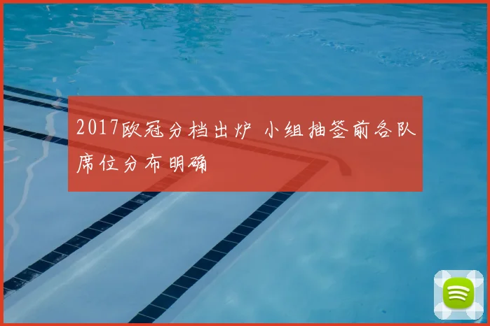 2017欧冠分档出炉 小组抽签前各队席位分布明确