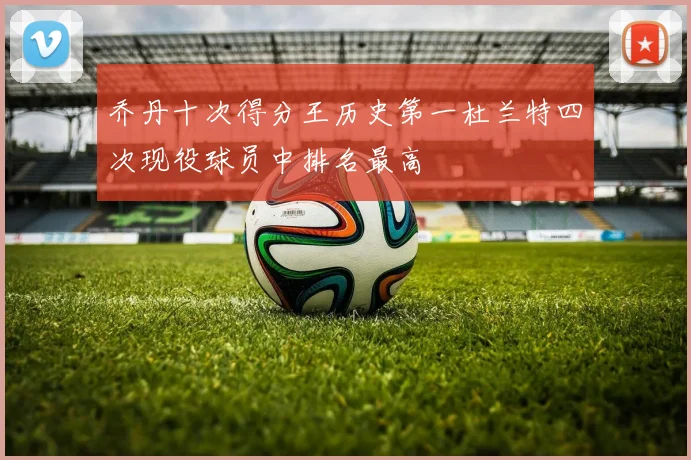 乔丹十次得分王历史第一杜兰特四次现役球员中排名最高