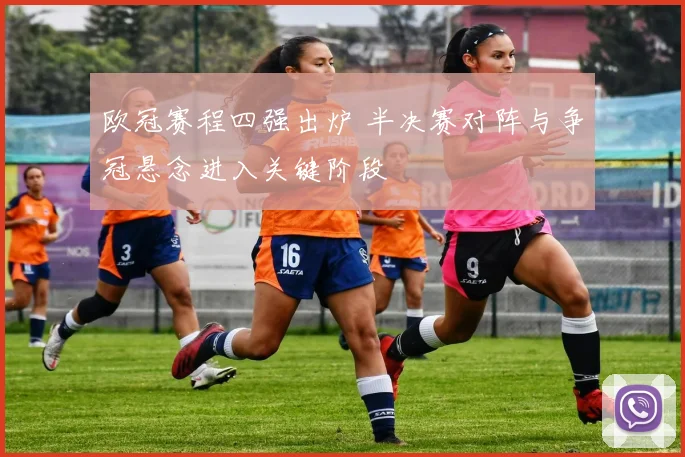 欧冠赛程四强出炉 半决赛对阵与争冠悬念进入关键阶段
