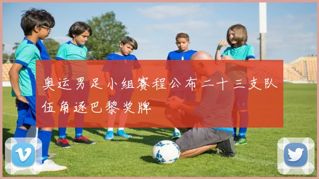 奥运男足小组赛程公布二十三支队伍角逐巴黎奖牌