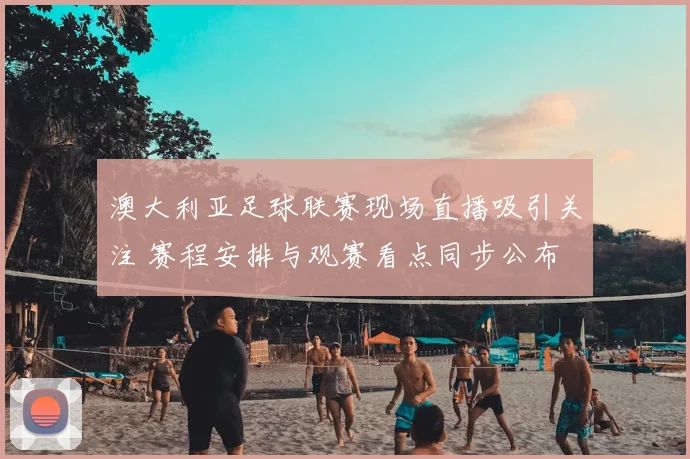 澳大利亚足球联赛现场直播吸引关注 赛程安排与观赛看点同步公布