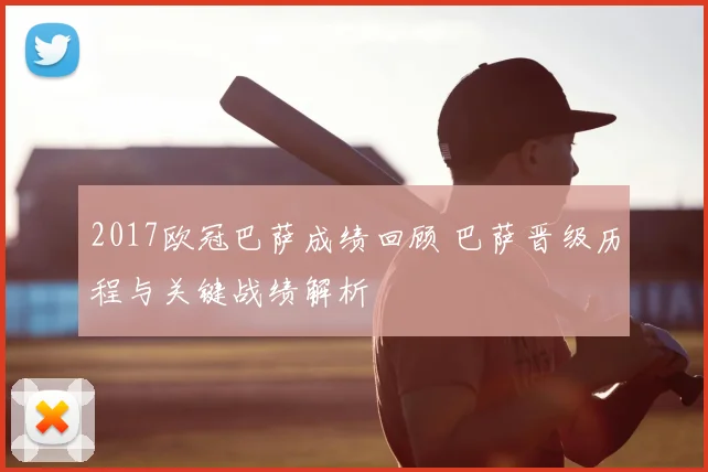 2017欧冠巴萨成绩回顾 巴萨晋级历程与关键战绩解析