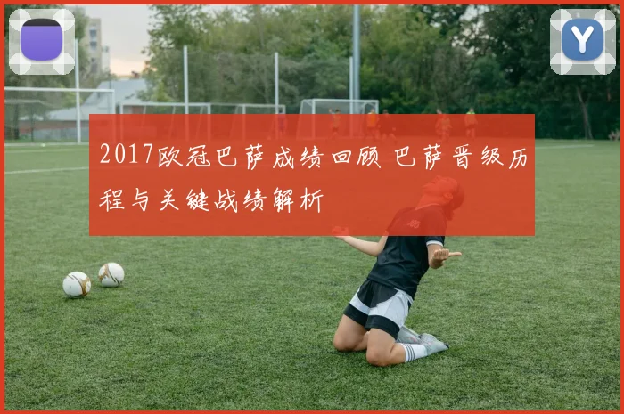 2017欧冠巴萨成绩回顾 巴萨晋级历程与关键战绩解析