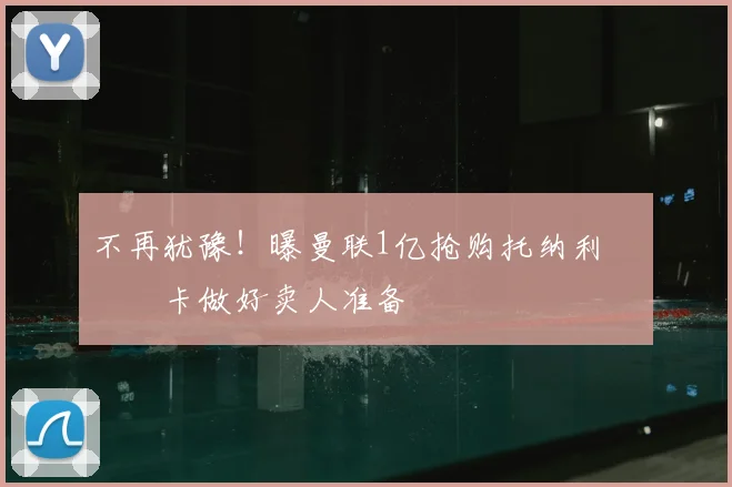 不再犹豫！曝曼联1亿抢购托纳利 纽卡做好卖人准备