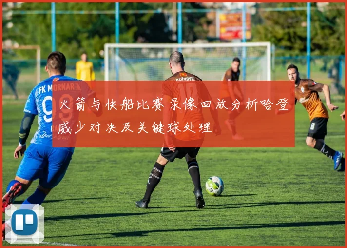 火箭与快船比赛录像回放分析哈登威少对决及关键球处理