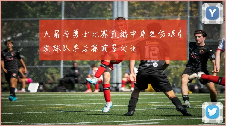 火箭与勇士比赛直播中库里伤退引发球队季后赛前景讨论