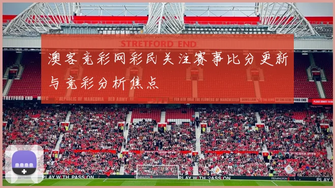 澳客竞彩网彩民关注赛事比分更新与竞彩分析焦点
