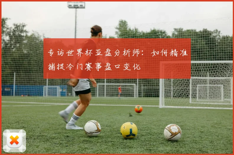 专访世界杯亚盘分析师：如何精准捕捉冷门赛事盘口变化