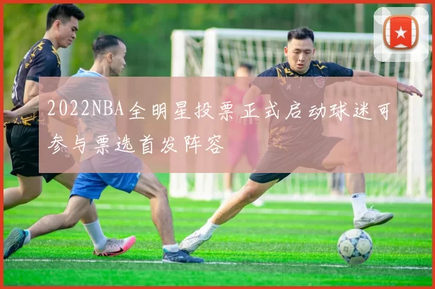 2022NBA全明星投票正式启动球迷可参与票选首发阵容