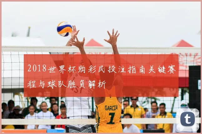 2018世界杯购彩民投注指南关键赛程与球队胜负解析