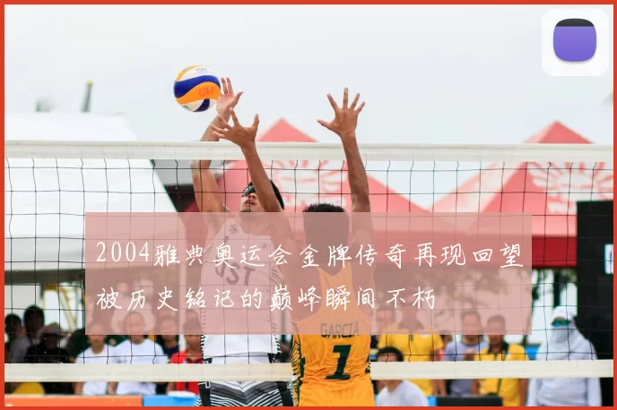 2004雅典奥运会金牌传奇再现回望被历史铭记的巅峰瞬间不朽