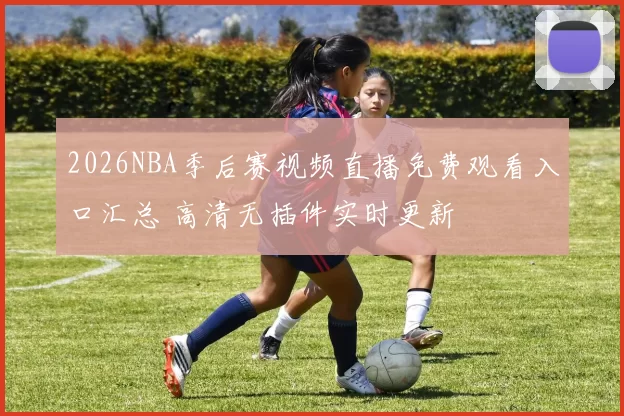 2026NBA季后赛视频直播免费观看入口汇总 高清无插件实时更新