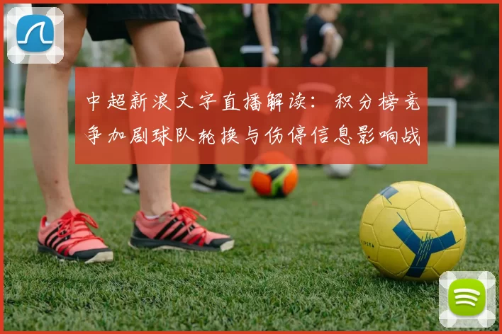中超新浪文字直播解读：积分榜竞争加剧球队轮换与伤停信息影响战绩节奏