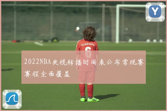 2022NBA央视转播时间表公布常规赛赛程全面覆盖
