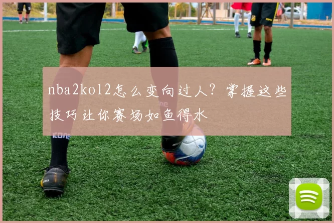 nba2kol2怎么变向过人?掌握这些技巧让你赛场如鱼得水
