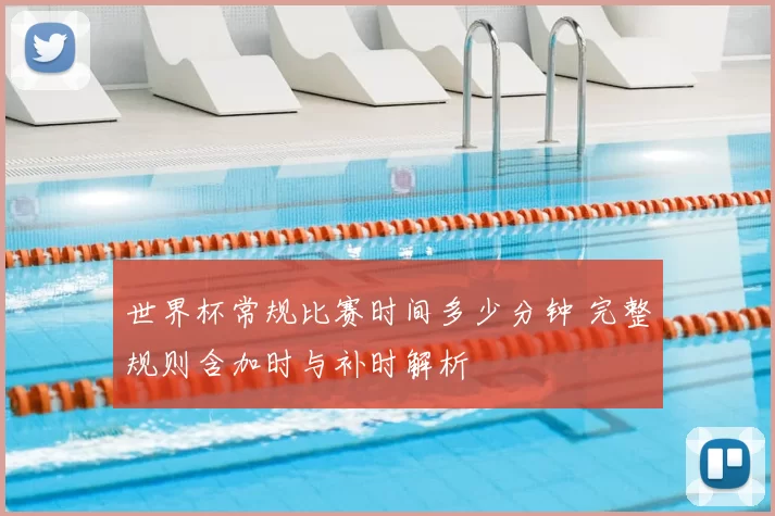 世界杯常规比赛时间多少分钟 完整规则含加时与补时解析
