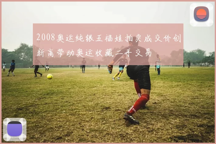 2008奥运纯银五福娃拍卖成交价创新高带动奥运收藏二手交易