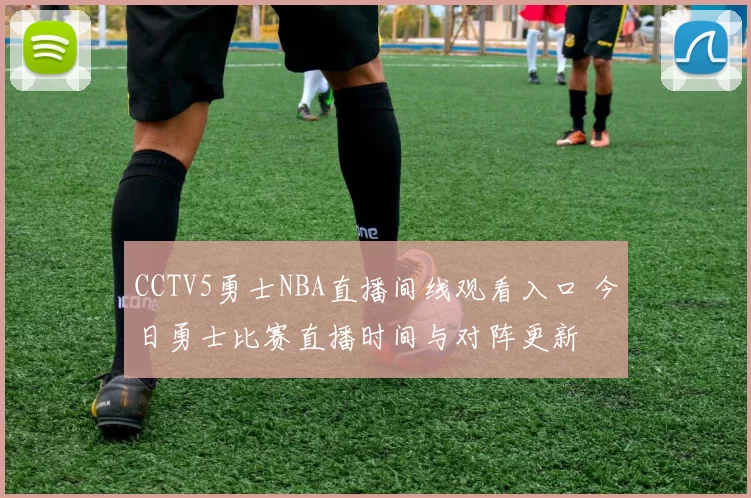 CCTV5勇士NBA直播间线观看入口 今日勇士比赛直播时间与对阵更新