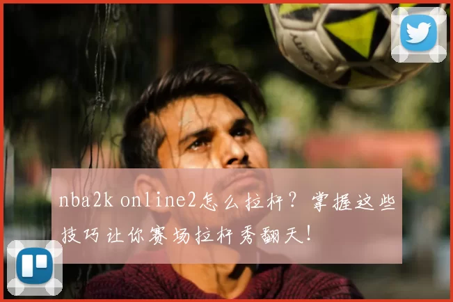 nba2k online2怎么拉杆?掌握这些技巧让你赛场拉杆秀翻天!