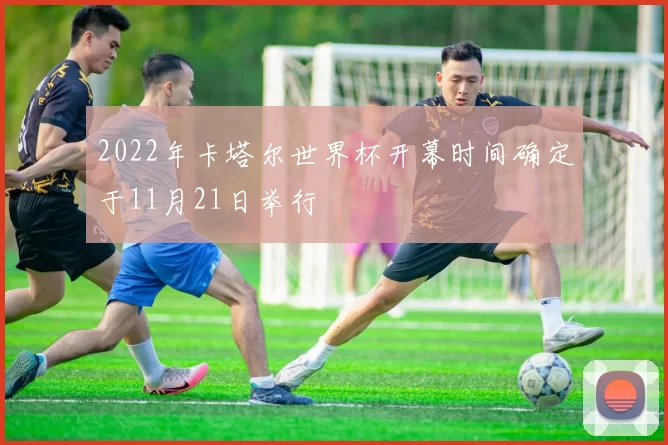 2022年卡塔尔世界杯开幕时间确定于11月21日举行
