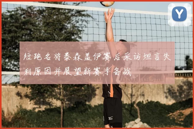 短跑名将泰森盖伊赛后采访坦言失利原因并展望新赛季备战