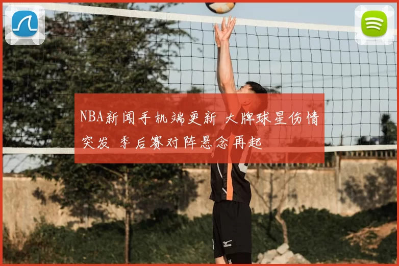 NBA新闻手机端更新 大牌球星伤情突发 季后赛对阵悬念再起