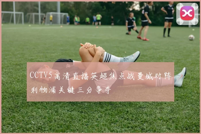 CCTV5高清直播英超焦点战曼城对阵利物浦关键三分争夺