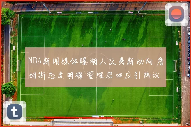 NBA新闻媒体曝湖人交易新动向 詹姆斯态度明确 管理层回应引热议