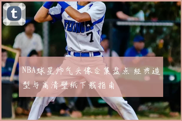 NBA球星帅气头像合集盘点 经典造型与高清壁纸下载指南