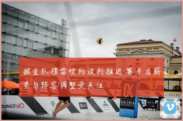 掘金队穆雷续约谈判推进 赛季后薪资与阵容调整受关注