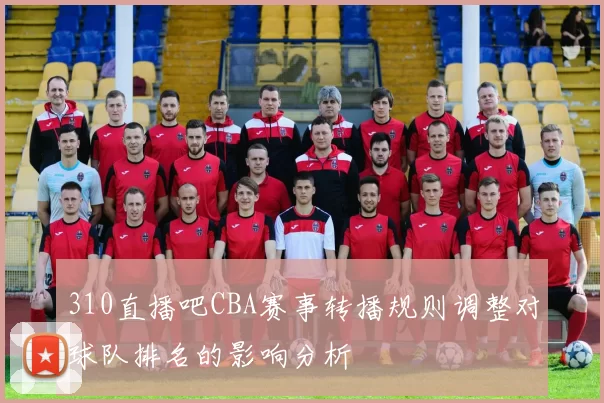 310直播吧CBA赛事转播规则调整对球队排名的影响分析