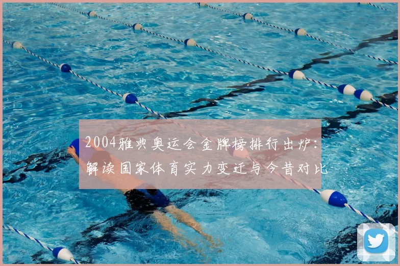 2004雅典奥运会金牌榜排行出炉：解读国家体育实力变迁与今昔对比