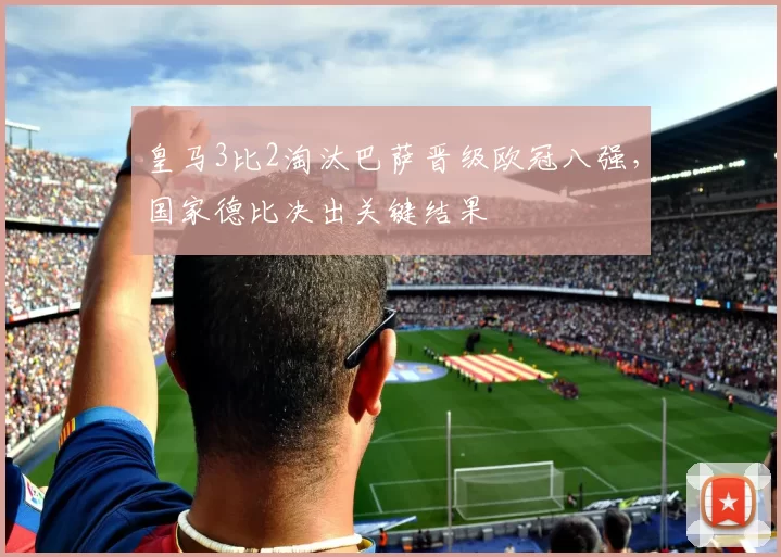 皇马3比2淘汰巴萨晋级欧冠八强，国家德比决出关键结果