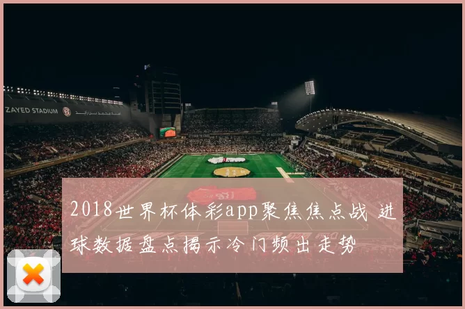 2018世界杯体彩app聚焦焦点战 进球数据盘点揭示冷门频出走势
