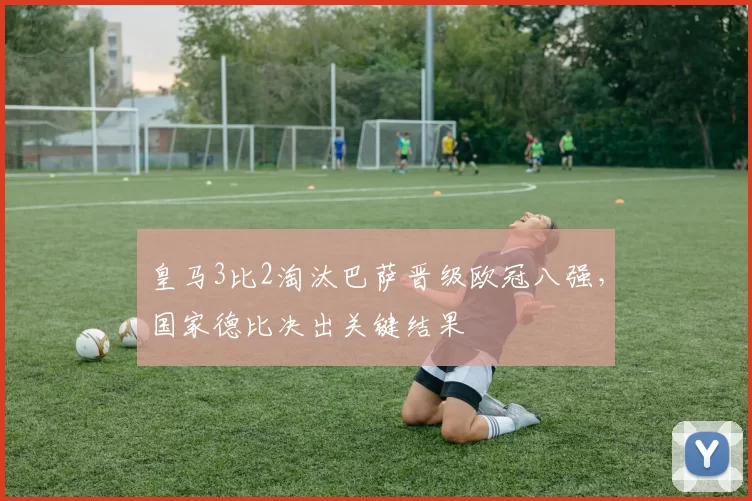 皇马3比2淘汰巴萨晋级欧冠八强,国家德比决出关键结果