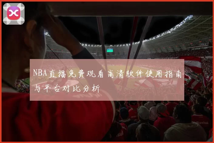 NBA直播免费观看高清软件使用指南与平台对比分析