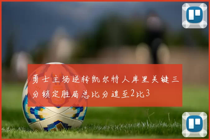 勇士主场逆转凯尔特人库里关键三分锁定胜局总比分追至2比3