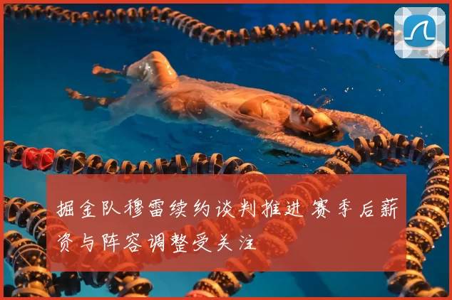 掘金队穆雷续约谈判推进 赛季后薪资与阵容调整受关注