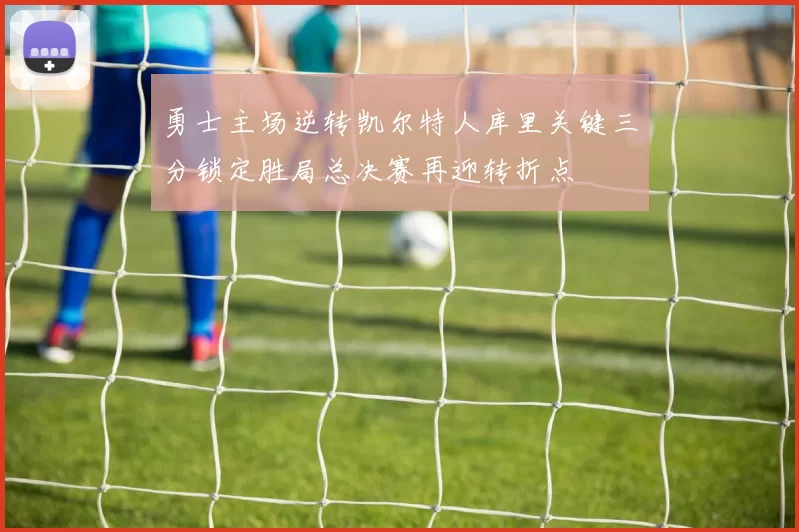 勇士主场逆转凯尔特人库里关键三分锁定胜局总决赛再迎转折点