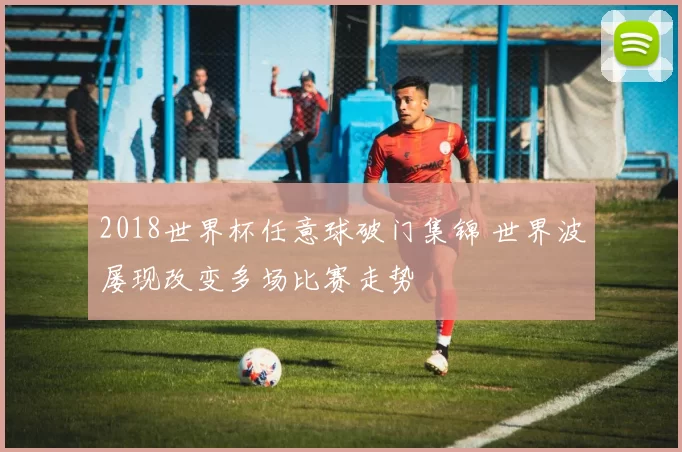 2018世界杯任意球破门集锦 世界波屡现改变多场比赛走势