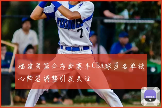 福建男篮公布新赛季CBA球员名单核心阵容调整引发关注