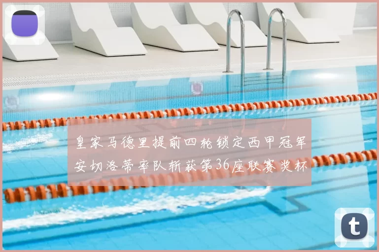 皇家马德里提前四轮锁定西甲冠军安切洛蒂率队斩获第36座联赛奖杯