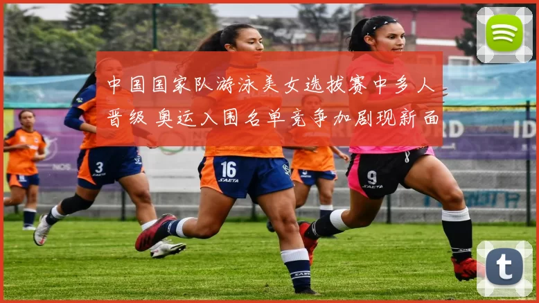 中国国家队游泳美女选拔赛中多人晋级 奥运入围名单竞争加剧现新面孔